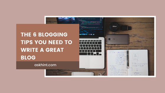 The 6 Blogging Tips You Need To Write A Great Blog